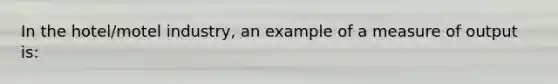 In the hotel/motel industry, an example of a measure of output is: