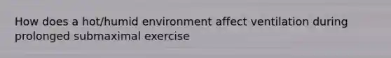 How does a hot/humid environment affect ventilation during prolonged submaximal exercise