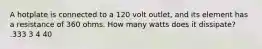 A hotplate is connected to a 120 volt outlet, and its element has a resistance of 360 ohms. How many watts does it dissipate? .333 3 4 40