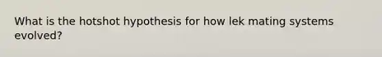 What is the hotshot hypothesis for how lek mating systems evolved?