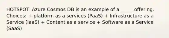 HOTSPOT- Azure Cosmos DB is an example of a _____ offering. Choices: + platform as a services (PaaS) + Infrastructure as a Service (IaaS) + Content as a service + Software as a Service (SaaS)