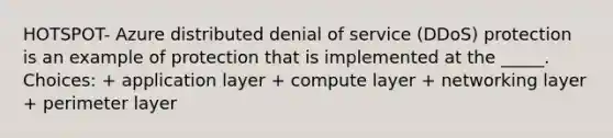 HOTSPOT- Azure distributed denial of service (DDoS) protection is an example of protection that is implemented at the _____. Choices: + application layer + compute layer + networking layer + perimeter layer