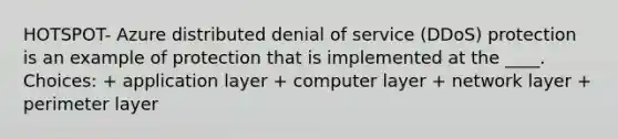 HOTSPOT- Azure distributed denial of service (DDoS) protection is an example of protection that is implemented at the ____. Choices: + application layer + computer layer + network layer + perimeter layer