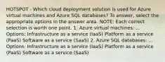 HOTSPOT - Which cloud deployment solution is used for Azure virtual machines and Azure SQL databases? To answer, select the appropriate options in the answer area. NOTE: Each correct selection is worth one point. 1. Azure virtual machines: ... Options: Infrastructure as a service (IaaS) Platform as a service (PaaS) Software as a service (SaaS) 2. Azure SQL databases: ... Options: Infrastructure as a service (IaaS) Platform as a service (PaaS) Software as a service (SaaS)