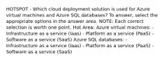 HOTSPOT - Which cloud deployment solution is used for Azure virtual machines and Azure SQL databases? To answer, select the appropriate options in the answer area. NOTE: Each correct selection is worth one point. Hot Area: Azure virtual machines: - Infrastructure as a service (Iaas) - Platform as a service (PaaS) - Software as a service (SaaS) Azure SQL databases: - Infrastructure as a service (Iaas) - Platform as a service (PaaS) - Software as a service (SaaS)