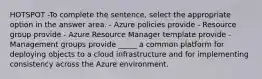 HOTSPOT -To complete the sentence, select the appropriate option in the answer area. - Azure policies provide - Resource group provide - Azure Resource Manager template provide - Management groups provide _____ a common platform for deploying objects to a cloud infrastructure and for implementing consistency across the Azure environment.