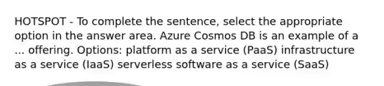 HOTSPOT - To complete the sentence, select the appropriate option in the answer area. Azure Cosmos DB is an example of a ... offering. Options: platform as a service (PaaS) infrastructure as a service (IaaS) serverless software as a service (SaaS)