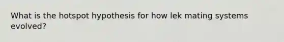 What is the hotspot hypothesis for how lek mating systems evolved?