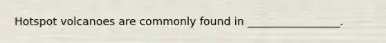 Hotspot volcanoes are commonly found in _________________.