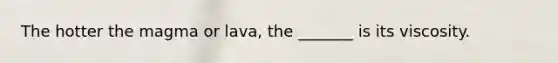 The hotter the magma or lava, the _______ is its viscosity.