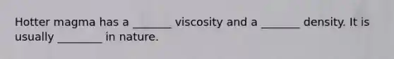 Hotter magma has a _______ viscosity and a _______ density. It is usually ________ in nature.