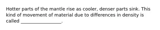 Hotter parts of the mantle rise as cooler, denser parts sink. This kind of movement of material due to differences in density is called __________________.