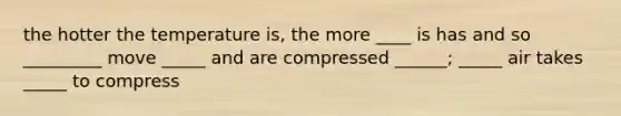 the hotter the temperature is, the more ____ is has and so _________ move _____ and are compressed ______; _____ air takes _____ to compress