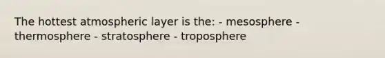 The hottest atmospheric layer is the: - mesosphere - thermosphere - stratosphere - troposphere