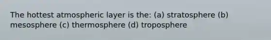 The hottest atmospheric layer is the: (a) stratosphere (b) mesosphere (c) thermosphere (d) troposphere