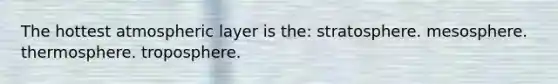 The hottest atmospheric layer is the: stratosphere. mesosphere. thermosphere. troposphere.