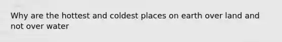 Why are the hottest and coldest places on earth over land and not over water