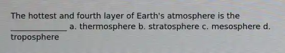 The hottest and fourth layer of Earth's atmosphere is the ______________ a. thermosphere b. stratosphere c. mesosphere d. troposphere