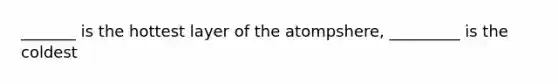 _______ is the hottest layer of the atompshere, _________ is the coldest