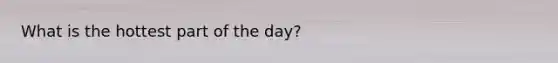 What is the hottest part of the day?