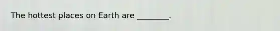 The hottest places on Earth are ________.