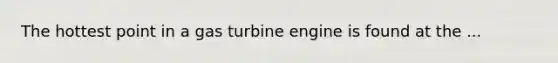 The hottest point in a gas turbine engine is found at the ...