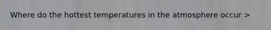 Where do the hottest temperatures in the atmosphere occur >