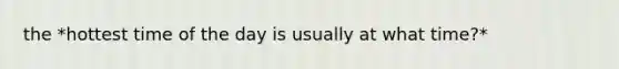 the *hottest time of the day is usually at what time?*