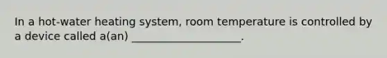 In a hot-water heating system, room temperature is controlled by a device called a(an) ____________________.