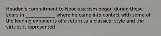 Houdon's commitment to Neoclassicism began during these years in _____________ where he came into contact with some of the leading exponents of a return to a classical style and the virtues it represented