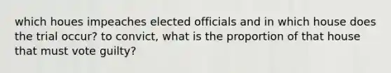 which houes impeaches elected officials and in which house does the trial occur? to convict, what is the proportion of that house that must vote guilty?