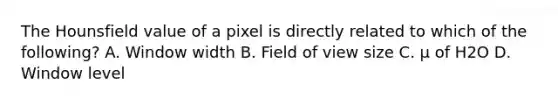 The Hounsfield value of a pixel is directly related to which of the following? A. Window width B. Field of view size C. μ of H2O D. Window level