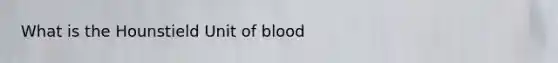 What is the Hounstield Unit of blood