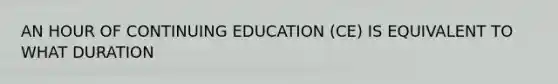 AN HOUR OF CONTINUING EDUCATION (CE) IS EQUIVALENT TO WHAT DURATION