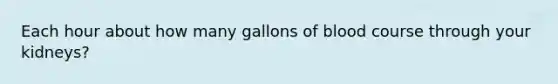 Each hour about how many gallons of blood course through your kidneys?