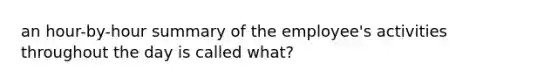 an hour-by-hour summary of the employee's activities throughout the day is called what?