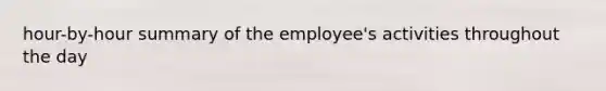 hour-by-hour summary of the employee's activities throughout the day