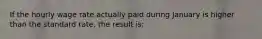 If the hourly wage rate actually paid during January is higher than the standard rate, the result is: