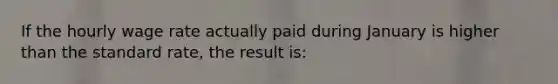 If the hourly wage rate actually paid during January is higher than the standard rate, the result is: