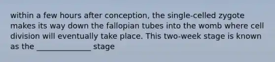 within a few hours after conception, the single-celled zygote makes its way down the fallopian tubes into the womb where cell division will eventually take place. This two-week stage is known as the ______________ stage