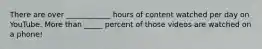 There are over ____________ hours of content watched per day on YouTube. More than _____ percent of those videos are watched on a phone!