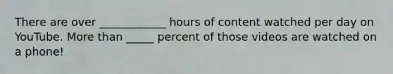 There are over ____________ hours of content watched per day on YouTube. More than _____ percent of those videos are watched on a phone!