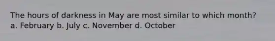 The hours of darkness in May are most similar to which month? a. February b. July c. November d. October