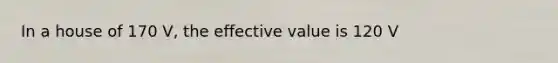 In a house of 170 V, the effective value is 120 V