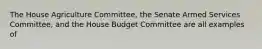 The House Agriculture Committee, the Senate Armed Services Committee, and the House Budget Committee are all examples of