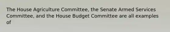 The House Agriculture Committee, the Senate Armed Services Committee, and the House Budget Committee are all examples of