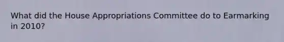 What did the House Appropriations Committee do to Earmarking in 2010?