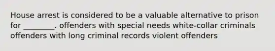 House arrest is considered to be a valuable alternative to prison for ________. offenders with special needs white-collar criminals offenders with long criminal records violent offenders