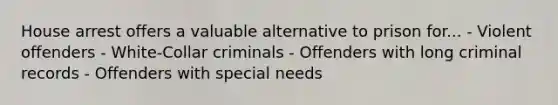 House arrest offers a valuable alternative to prison for... - Violent offenders - White-Collar criminals - Offenders with long criminal records - Offenders with special needs