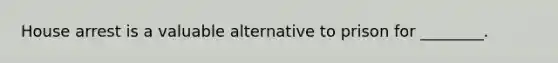 House arrest is a valuable alternative to prison for ________.